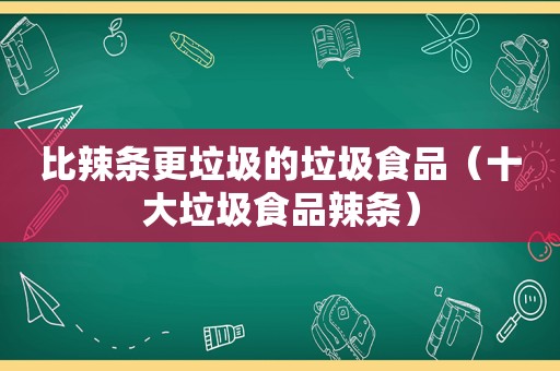 比辣条更垃圾的垃圾食品（十大垃圾食品辣条）