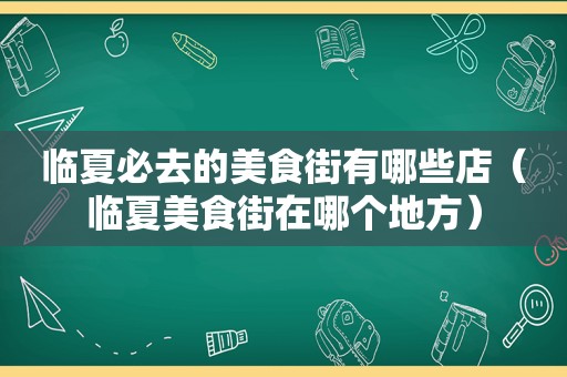 临夏必去的美食街有哪些店（临夏美食街在哪个地方）