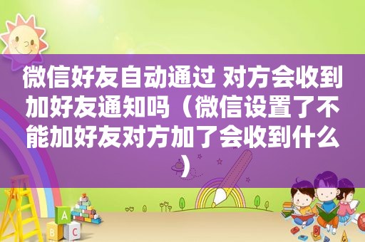 微信好友自动通过 对方会收到加好友通知吗（微信设置了不能加好友对方加了会收到什么）