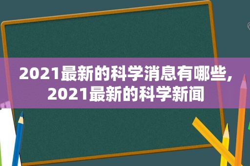 2021最新的科学消息有哪些,2021最新的科学新闻