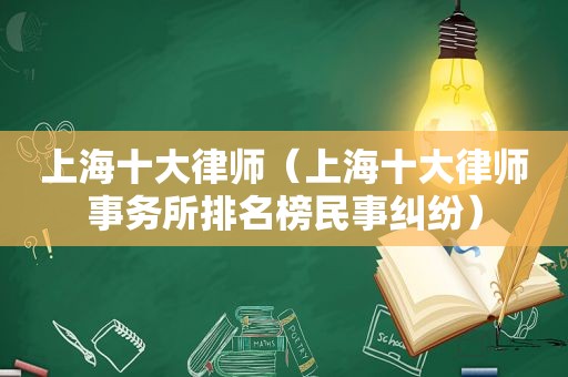 上海十大律师（上海十大律师事务所排名榜民事纠纷）