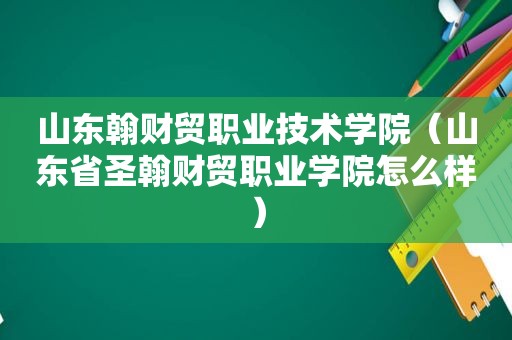 山东翰财贸职业技术学院（山东省圣翰财贸职业学院怎么样）