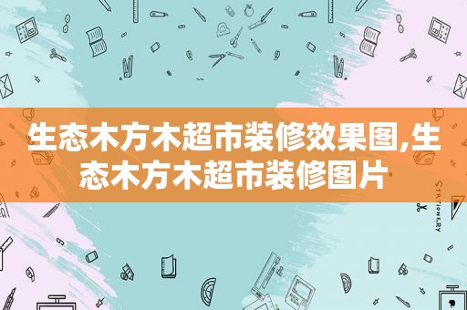 生态木方木超市装修效果图,生态木方木超市装修图片