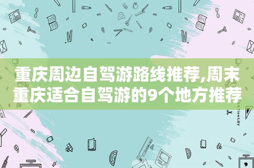 重庆周边自驾游路线推荐,周末重庆适合自驾游的9个地方推荐