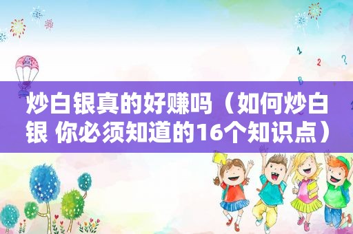 炒白银真的好赚吗（如何炒白银 你必须知道的16个知识点）