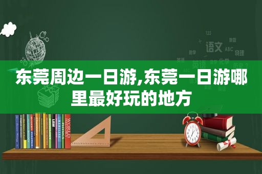 东莞周边一日游,东莞一日游哪里最好玩的地方