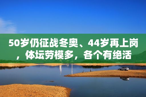 50岁仍征战冬奥、44岁再上岗，体坛劳模多，各个有绝活