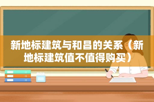 新地标建筑与和昌的关系（新地标建筑值不值得购买）