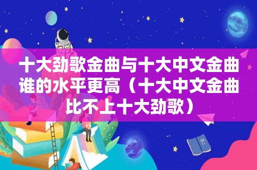 十大劲歌金曲与十大中文金曲谁的水平更高（十大中文金曲比不上十大劲歌）