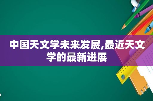 中国天文学未来发展,最近天文学的最新进展