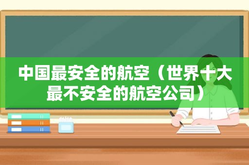 中国最安全的航空（世界十大最不安全的航空公司）