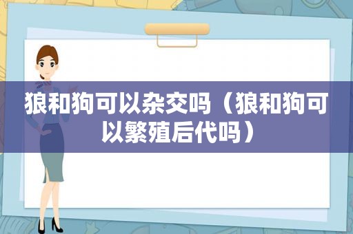 狼和狗可以杂交吗（狼和狗可以繁殖后代吗）