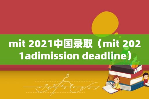 mit 2021中国录取（mit 2021adimission deadline）