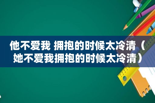 他不爱我 拥抱的时候太冷清（她不爱我拥抱的时候太冷清）