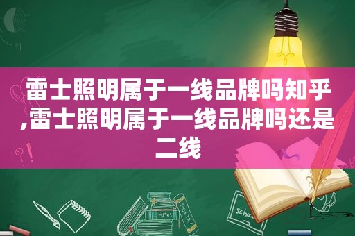 雷士照明属于一线品牌吗知乎,雷士照明属于一线品牌吗还是二线