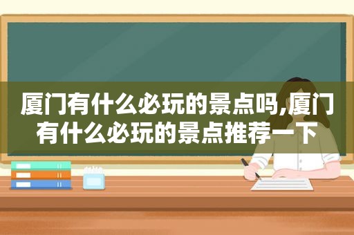 厦门有什么必玩的景点吗,厦门有什么必玩的景点推荐一下