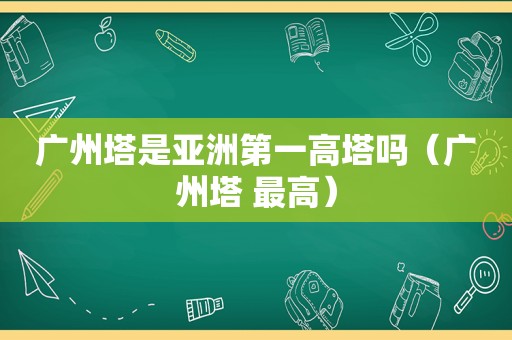 广州塔是亚洲第一高塔吗（广州塔 最高）