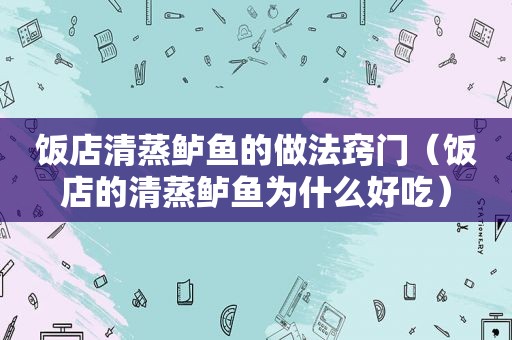 饭店清蒸鲈鱼的做法窍门（饭店的清蒸鲈鱼为什么好吃）