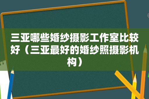 三亚哪些婚纱摄影工作室比较好（三亚最好的婚纱照摄影机构）