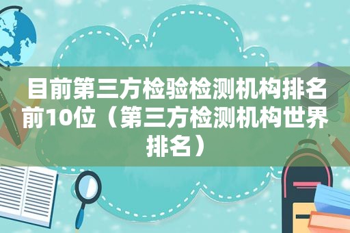 目前第三方检验检测机构排名前10位（第三方检测机构世界排名）