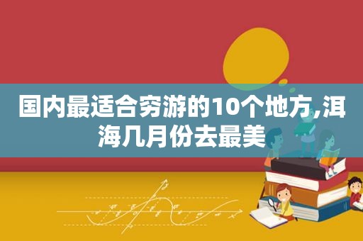 国内最适合穷游的10个地方,洱海几月份去最美