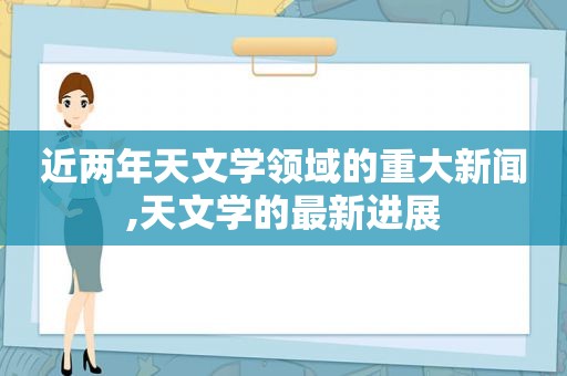 近两年天文学领域的重大新闻,天文学的最新进展