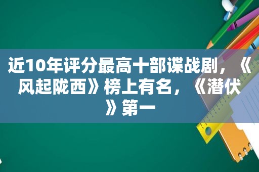 近10年评分最高十部谍战剧，《风起陇西》榜上有名，《潜伏》第一