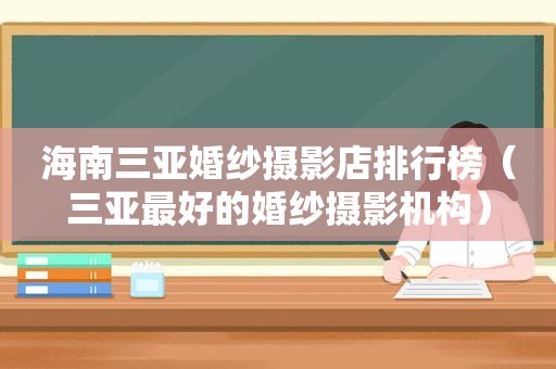 海南三亚婚纱摄影店排行榜（三亚最好的婚纱摄影机构）