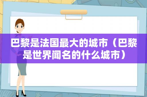 巴黎是法国最大的城市（巴黎是世界闻名的什么城市）