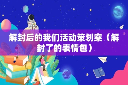 解封后的我们活动策划案（解封了的表情包）