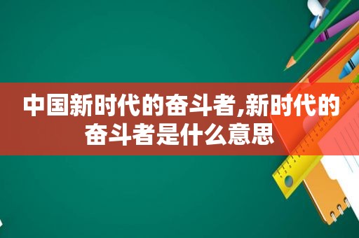 中国新时代的奋斗者,新时代的奋斗者是什么意思