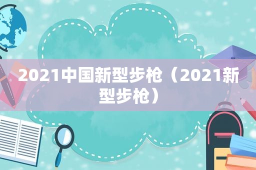 2021中国新型步枪（2021新型步枪）