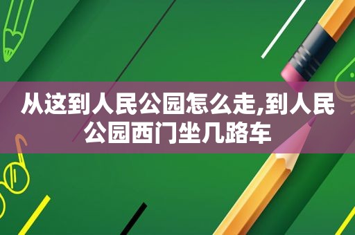 从这到人民公园怎么走,到人民公园西门坐几路车