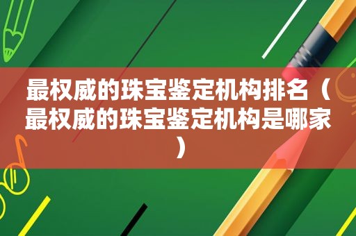 最权威的珠宝鉴定机构排名（最权威的珠宝鉴定机构是哪家）