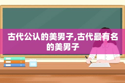 古代公认的美男子,古代最有名的美男子