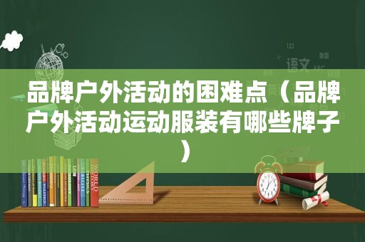 品牌户外活动的困难点（品牌户外活动运动服装有哪些牌子）