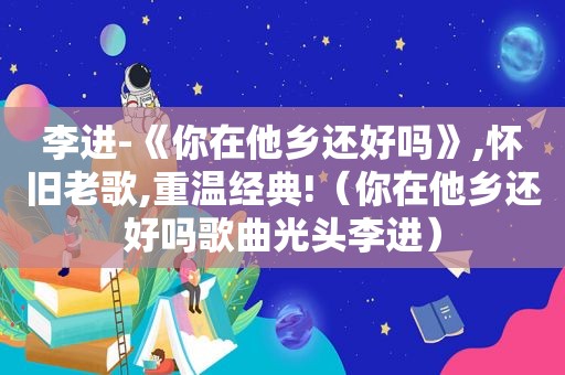 李进-《你在他乡还好吗》,怀旧老歌,重温经典!（你在他乡还好吗歌曲光头李进）