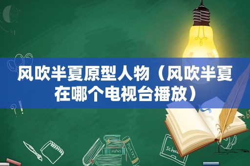 风吹半夏原型人物（风吹半夏在哪个电视台播放）