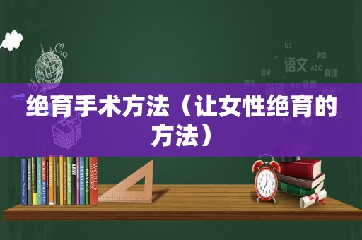 绝育手术方法（让女性绝育的方法）