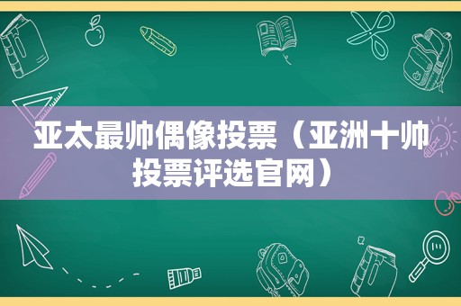 亚太最帅偶像投票（亚洲十帅投票评选官网）  第1张