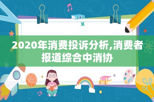 2020年消费投诉分析,消费者报道综合中消协