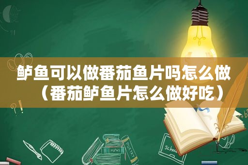 鲈鱼可以做番茄鱼片吗怎么做（番茄鲈鱼片怎么做好吃）