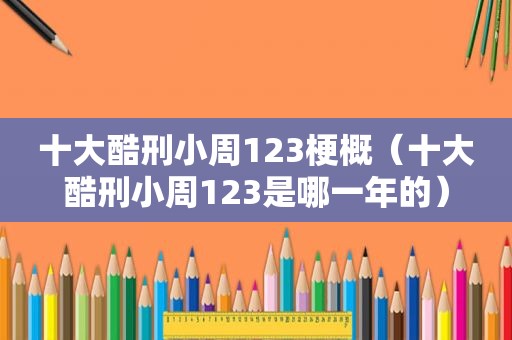 十大酷刑小周123梗概（十大酷刑小周123是哪一年的）