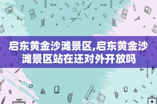 启东黄 *** 滩景区,启东黄 *** 滩景区站在还对外开放吗