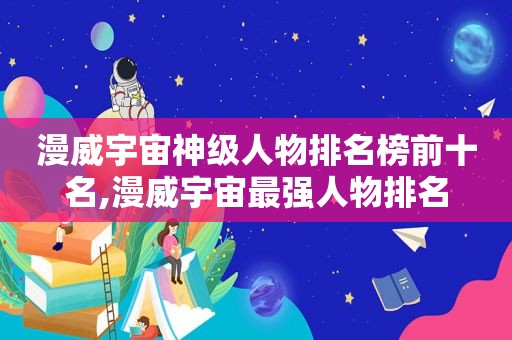 漫威宇宙神级人物排名榜前十名,漫威宇宙最强人物排名