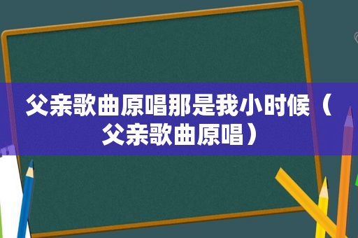 父亲歌曲原唱那是我小时候（父亲歌曲原唱）