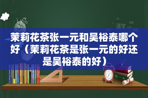 茉莉花茶张一元和吴裕泰哪个好（茉莉花茶是张一元的好还是吴裕泰的好）