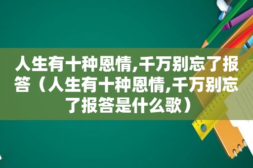 人生有十种恩情,千万别忘了报答（人生有十种恩情,千万别忘了报答是什么歌）