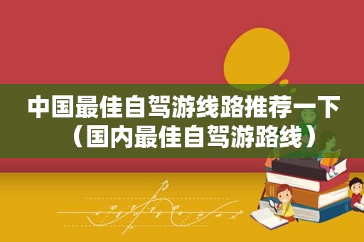 中国最佳自驾游线路推荐一下（国内最佳自驾游路线）