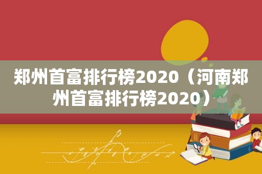 郑州首富排行榜2020（河南郑州首富排行榜2020）